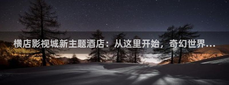 金桔视频：横店影视城新主题酒店：从这里开始，奇幻世界...
