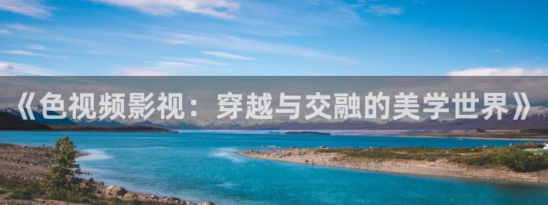 金桔 影视：《色视频影视：穿越与交融的美学世界》