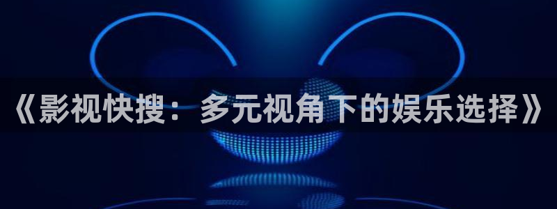 金桔影视下载安装视频：《影视快搜：多元视角下的娱乐选择》
