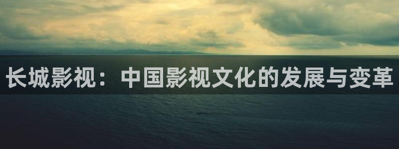 金桔视频大全：长城影视：中国影视文化的发展与变革