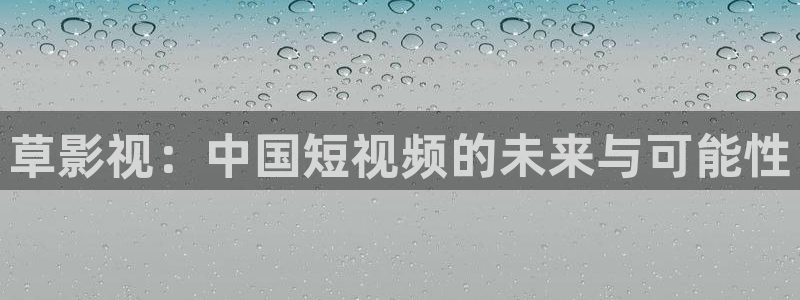金桔视频免费下载：草影视：中国短视频的未来与可能性